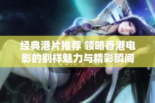 经典港片推荐 领略香港电影的别样魅力与精彩瞬间