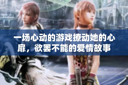 一场心动的游戏撩动她的心扉，欲罢不能的爱情故事