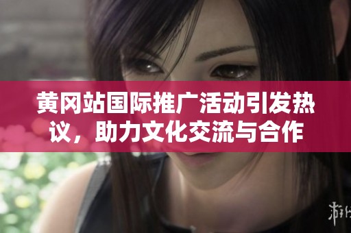 黄冈站国际推广活动引发热议，助力文化交流与合作