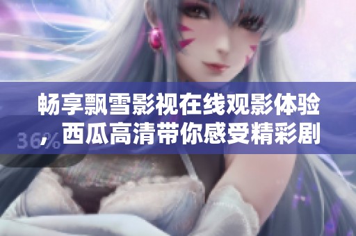 畅享飘雪影视在线观影体验，西瓜高清带你感受精彩剧情