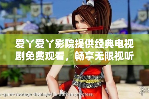 爱丫爱丫影院提供经典电视剧免费观看，畅享无限视听盛宴