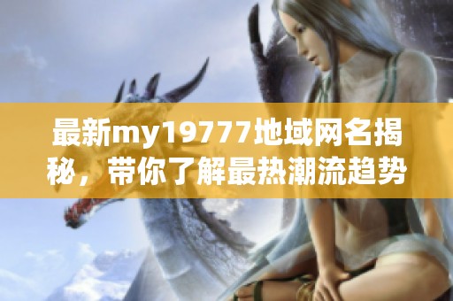 最新my19777地域网名揭秘，带你了解最热潮流趋势