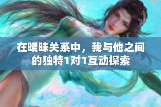 在暧昧关系中，我与他之间的独特1对1互动探索
