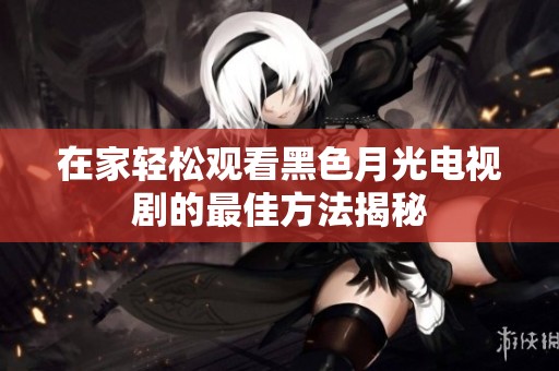 在家轻松观看黑色月光电视剧的最佳方法揭秘