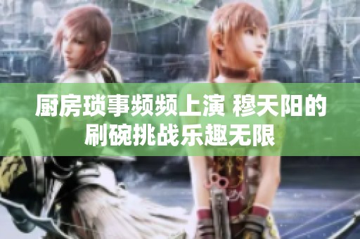 厨房琐事频频上演 穆天阳的刷碗挑战乐趣无限