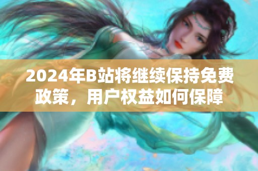 2024年B站将继续保持免费政策，用户权益如何保障
