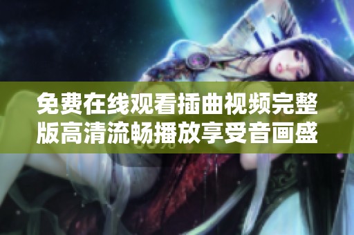 免费在线观看插曲视频完整版高清流畅播放享受音画盛宴