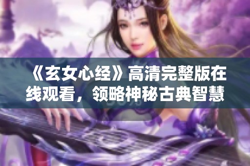 《玄女心经》高清完整版在线观看，领略神秘古典智慧之美