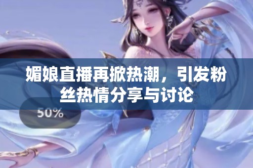 媚娘直播再掀热潮，引发粉丝热情分享与讨论