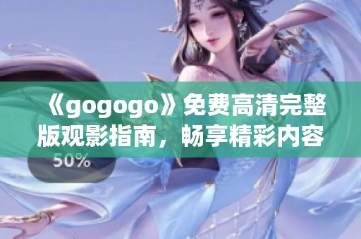 《gogogo》免费高清完整版观影指南，畅享精彩内容与推荐