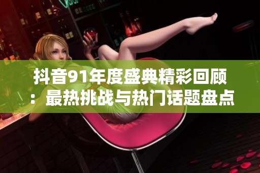 抖音91年度盛典精彩回顾：最热挑战与热门话题盘点