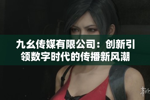 九幺传媒有限公司：创新引领数字时代的传播新风潮