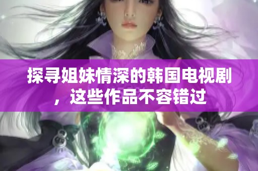 探寻姐妹情深的韩国电视剧，这些作品不容错过