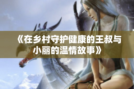 《在乡村守护健康的王叔与小丽的温情故事》