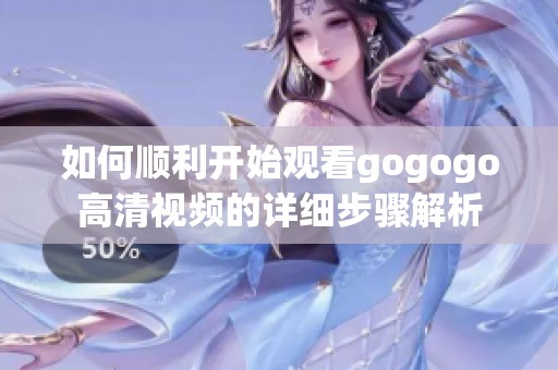 如何顺利开始观看gogogo高清视频的详细步骤解析