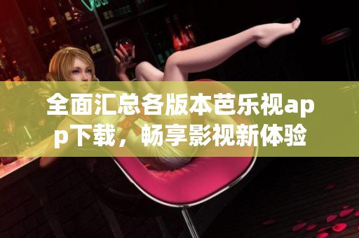 全面汇总各版本芭乐视app下载，畅享影视新体验