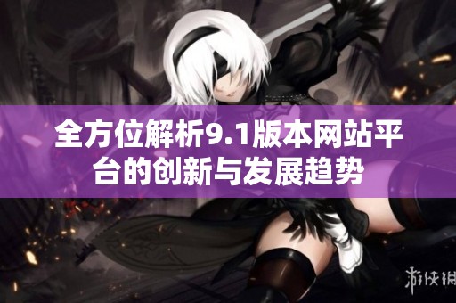 全方位解析9.1版本网站平台的创新与发展趋势