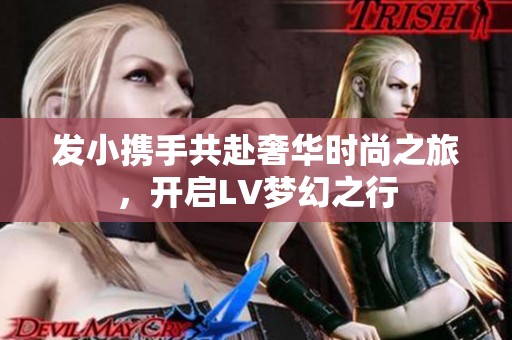 发小携手共赴奢华时尚之旅，开启LV梦幻之行