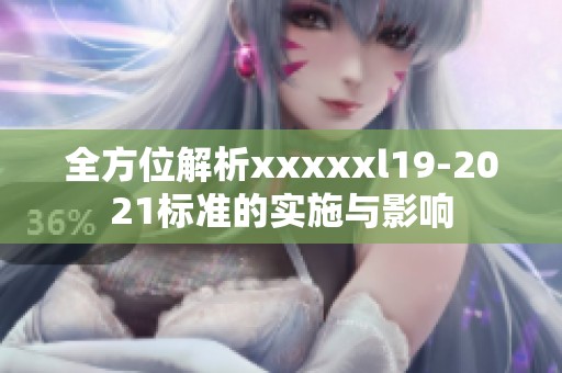 全方位解析xxxxxl19-2021标准的实施与影响