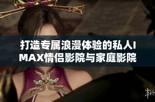 打造专属浪漫体验的私人IMAX情侣影院与家庭影院设想