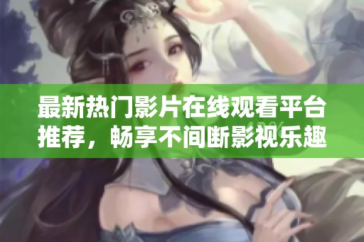 最新热门影片在线观看平台推荐，畅享不间断影视乐趣