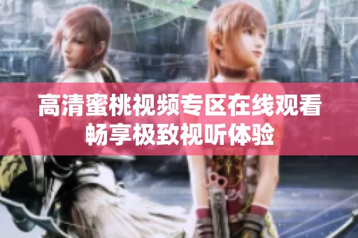 高清蜜桃视频专区在线观看畅享极致视听体验