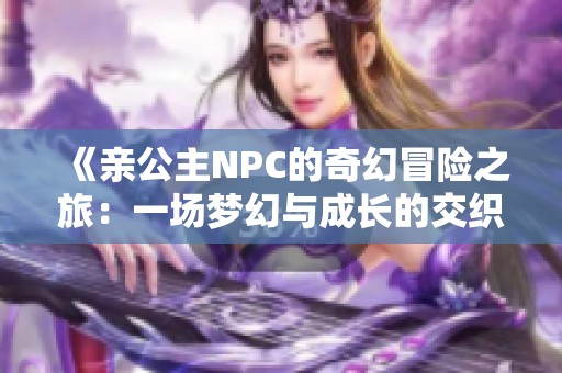 《亲公主NPC的奇幻冒险之旅：一场梦幻与成长的交织》