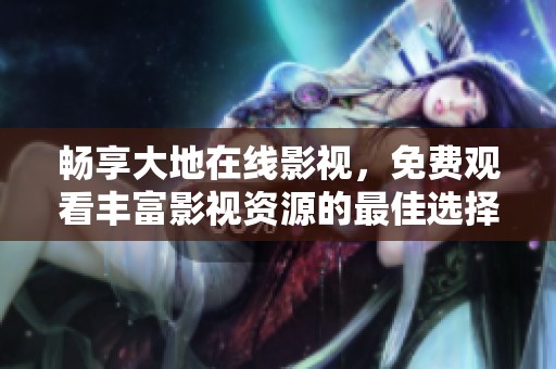 畅享大地在线影视，免费观看丰富影视资源的最佳选择