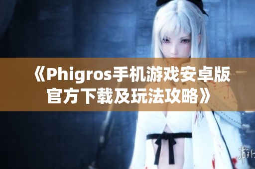 《Phigros手机游戏安卓版官方下载及玩法攻略》 《Phigros手机游戏安卓版官方下载及玩法攻略》