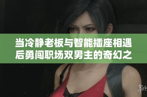 当冷静老板与智能插座相遇后勇闯职场双男主的奇幻之旅