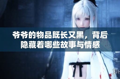 爷爷的物品既长又黑，背后隐藏着哪些故事与情感