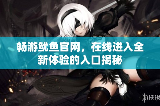 畅游鱿鱼官网，在线进入全新体验的入口揭秘