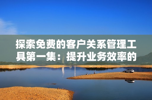 探索免费的客户关系管理工具第一集：提升业务效率的秘笈