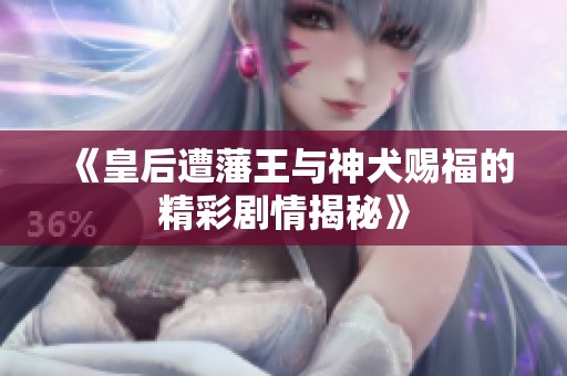 《皇后遭藩王与神犬赐福的精彩剧情揭秘》