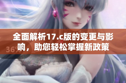 全面解析17.c版的变更与影响，助您轻松掌握新政策