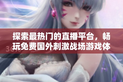 探索最热门的直播平台，畅玩免费国外刺激战场游戏体验