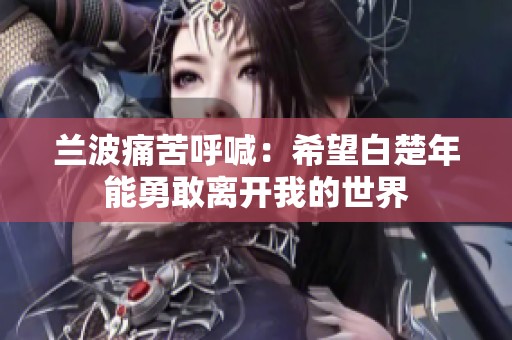 兰波痛苦呼喊：希望白楚年能勇敢离开我的世界