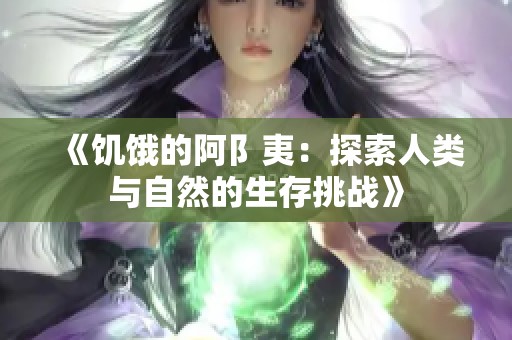 《饥饿的阿阝夷：探索人类与自然的生存挑战》