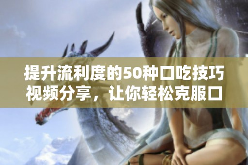 提升流利度的50种口吃技巧视频分享，让你轻松克服口吃问题