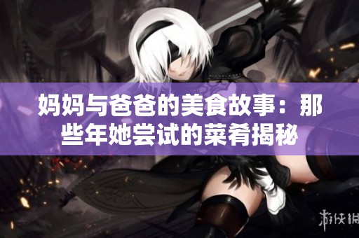 妈妈与爸爸的美食故事：那些年她尝试的菜肴揭秘