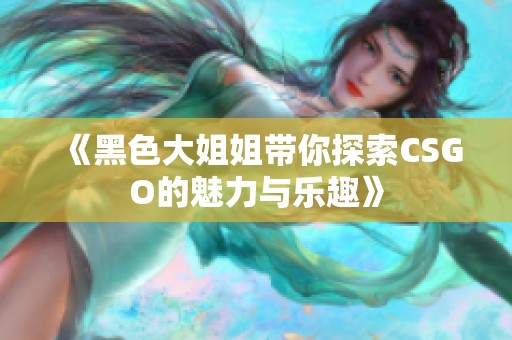 《黑色大姐姐带你探索CSGO的魅力与乐趣》