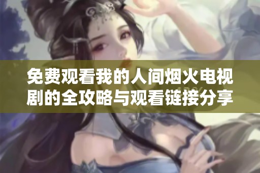 免费观看我的人间烟火电视剧的全攻略与观看链接分享