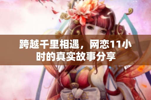 跨越千里相遇，网恋11小时的真实故事分享