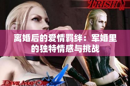 离婚后的爱情羁绊：军婚里的独特情感与挑战