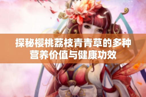 探秘樱桃荔枝青青草的多种营养价值与健康功效