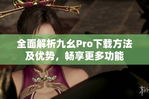 全面解析九幺Pro下载方法及优势，畅享更多功能