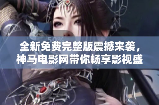 全新免费完整版震撼来袭，神马电影网带你畅享影视盛宴