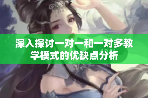 深入探讨一对一和一对多教学模式的优缺点分析