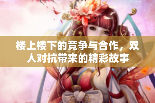楼上楼下的竞争与合作，双人对抗带来的精彩故事