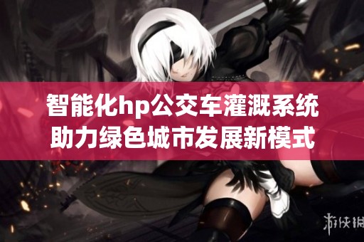 智能化hp公交车灌溉系统助力绿色城市发展新模式